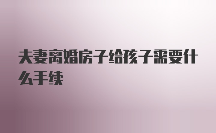 夫妻离婚房子给孩子需要什么手续
