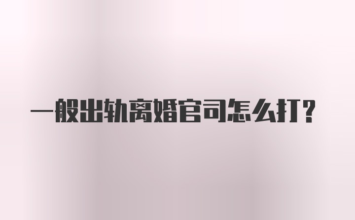 一般出轨离婚官司怎么打？