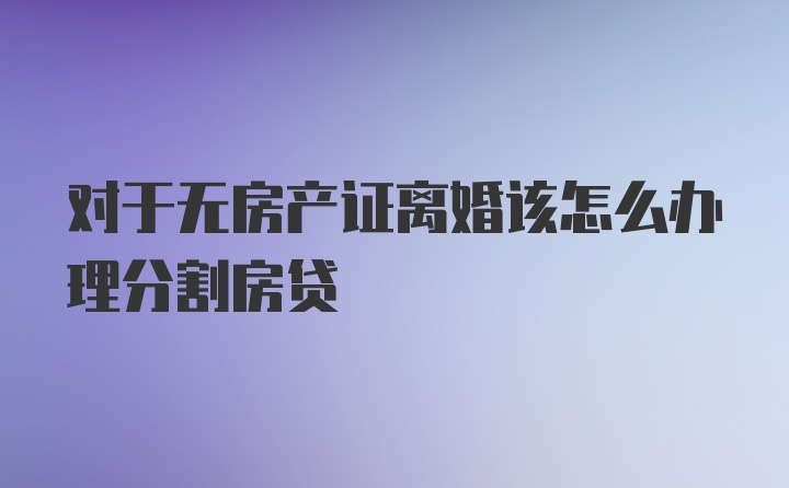 对于无房产证离婚该怎么办理分割房贷