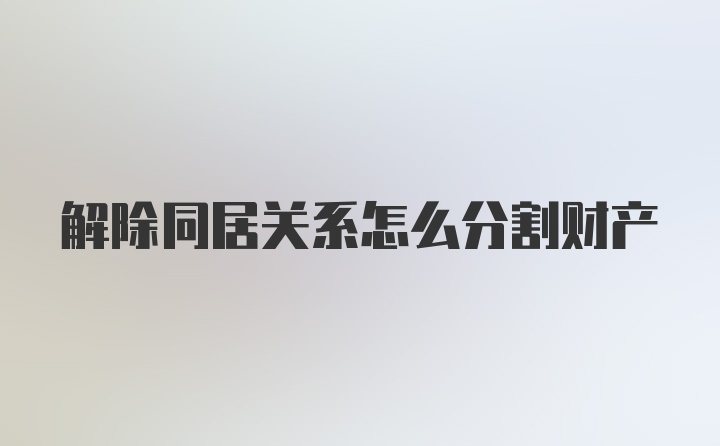 解除同居关系怎么分割财产