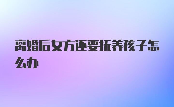 离婚后女方还要抚养孩子怎么办