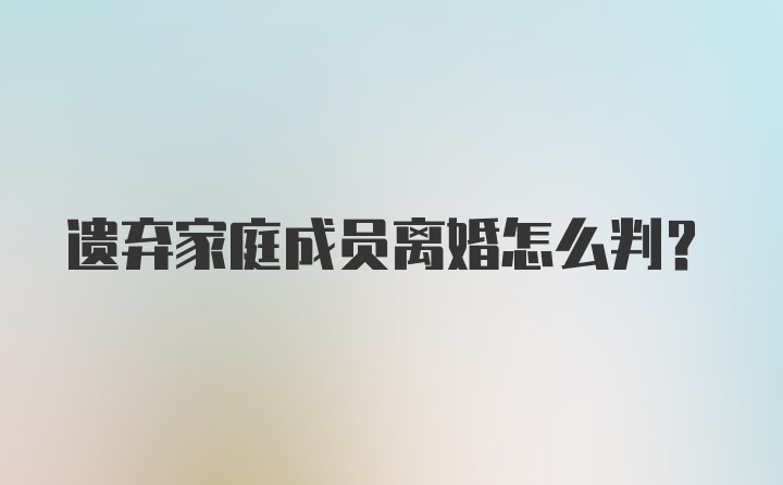 遗弃家庭成员离婚怎么判？