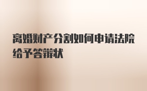 离婚财产分割如何申请法院给予答辩状