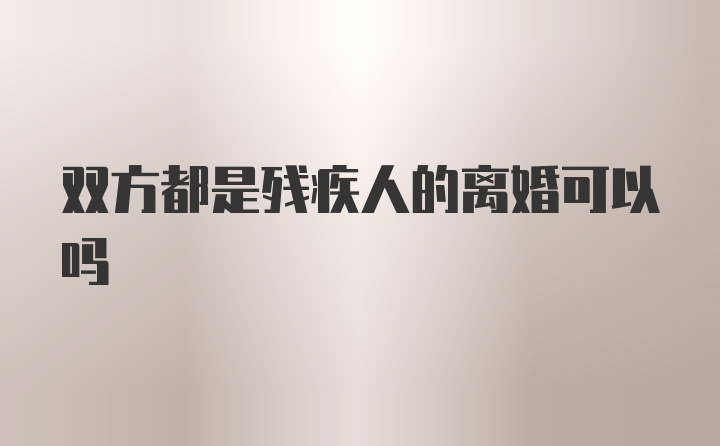 双方都是残疾人的离婚可以吗