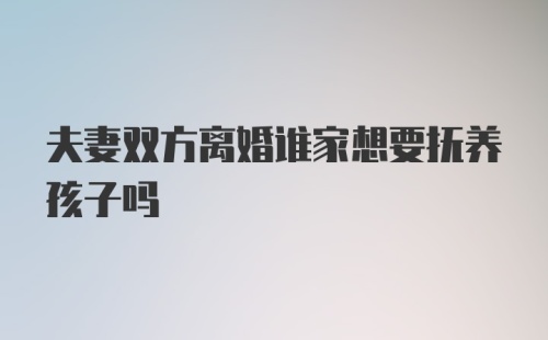 夫妻双方离婚谁家想要抚养孩子吗