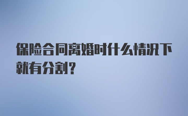 保险合同离婚时什么情况下就有分割?