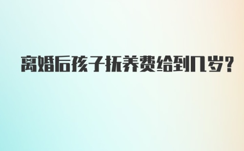 离婚后孩子抚养费给到几岁？