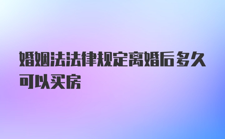 婚姻法法律规定离婚后多久可以买房