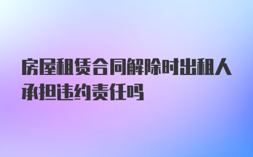 房屋租赁合同解除时出租人承担违约责任吗