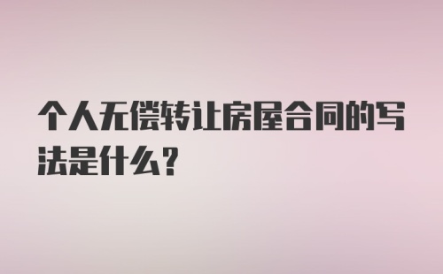 个人无偿转让房屋合同的写法是什么？