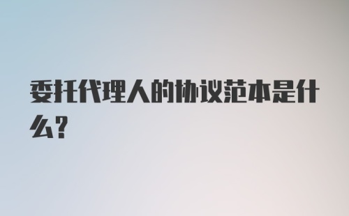 委托代理人的协议范本是什么？