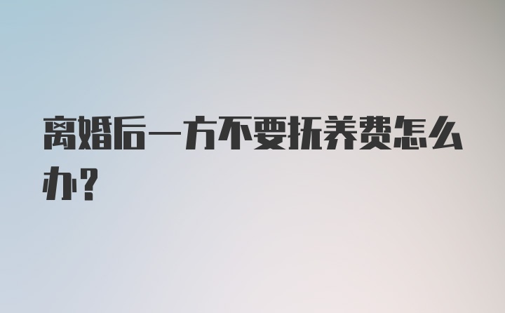 离婚后一方不要抚养费怎么办？