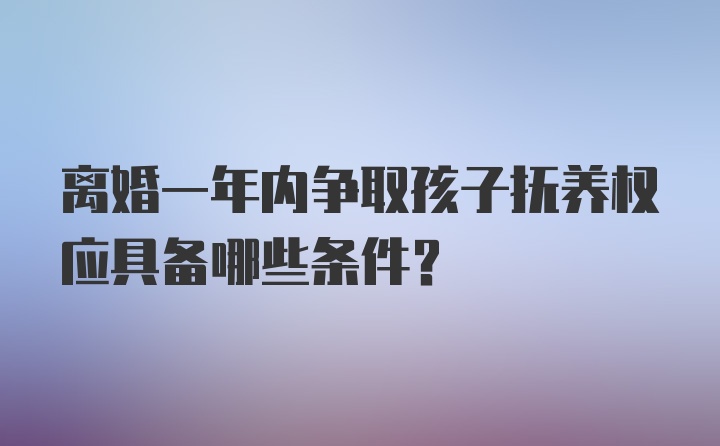 离婚一年内争取孩子抚养权应具备哪些条件？