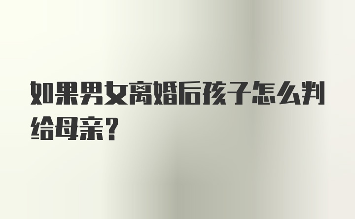 如果男女离婚后孩子怎么判给母亲?