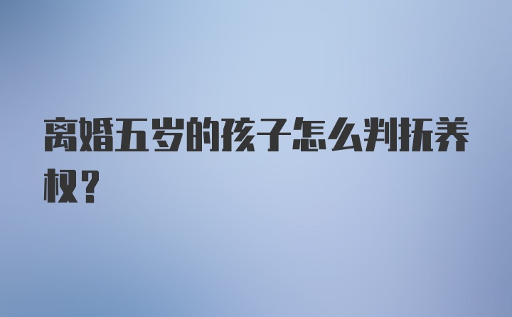 离婚五岁的孩子怎么判抚养权?