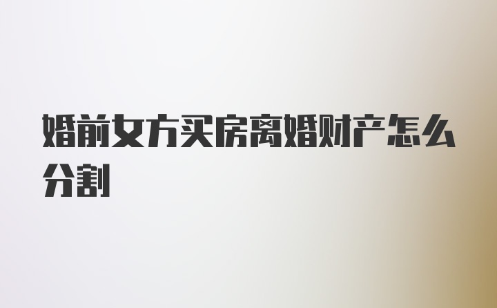 婚前女方买房离婚财产怎么分割