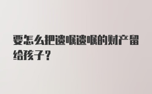 要怎么把遗嘱遗嘱的财产留给孩子？