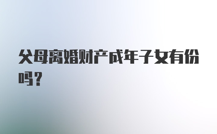 父母离婚财产成年子女有份吗?