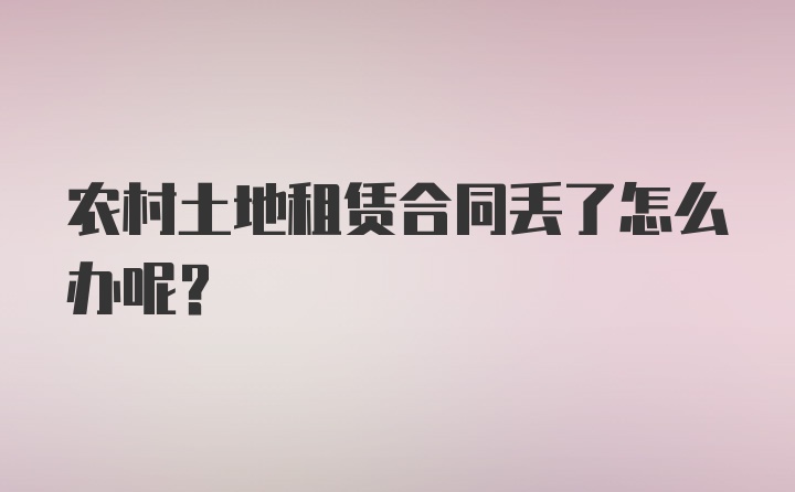 农村土地租赁合同丢了怎么办呢？