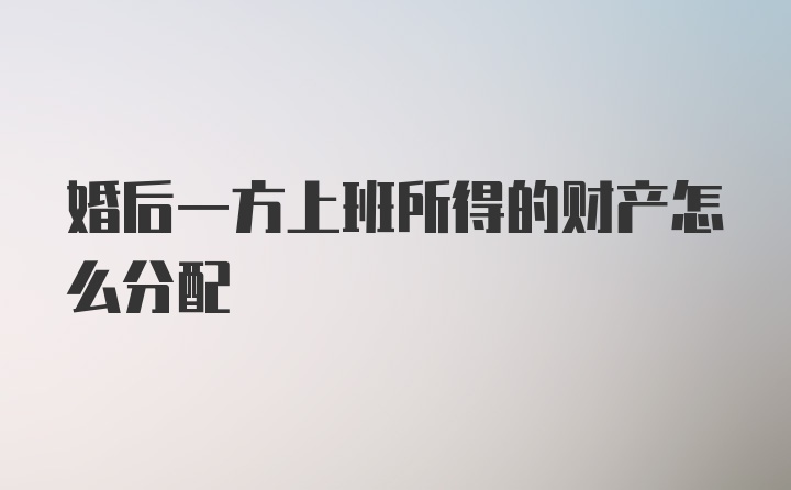 婚后一方上班所得的财产怎么分配