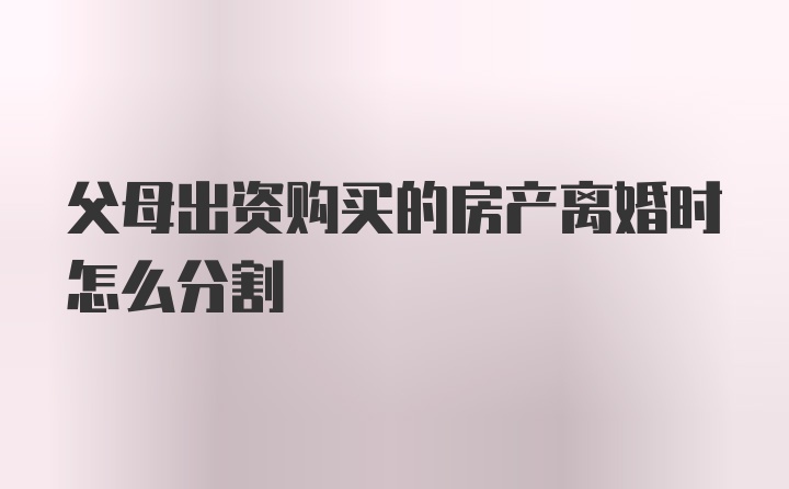 父母出资购买的房产离婚时怎么分割