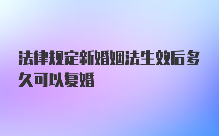 法律规定新婚姻法生效后多久可以复婚