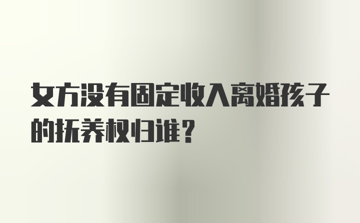 女方没有固定收入离婚孩子的抚养权归谁？