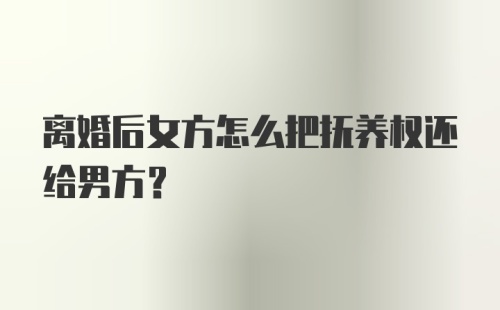 离婚后女方怎么把抚养权还给男方?