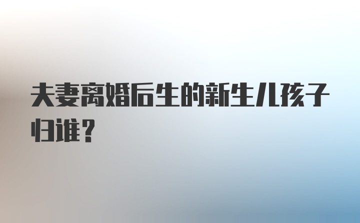 夫妻离婚后生的新生儿孩子归谁?