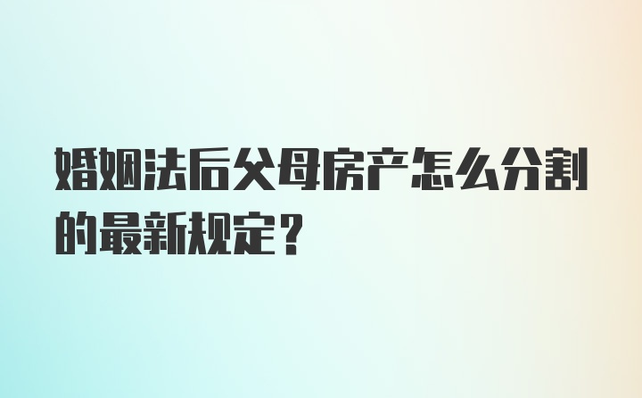 婚姻法后父母房产怎么分割的最新规定？