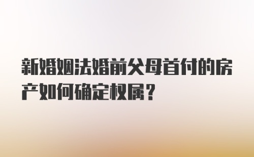 新婚姻法婚前父母首付的房产如何确定权属?