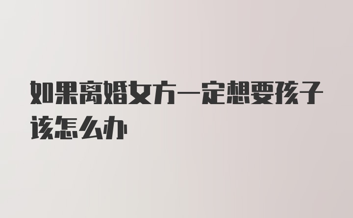 如果离婚女方一定想要孩子该怎么办