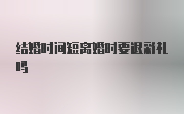 结婚时间短离婚时要退彩礼吗
