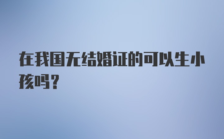 在我国无结婚证的可以生小孩吗？