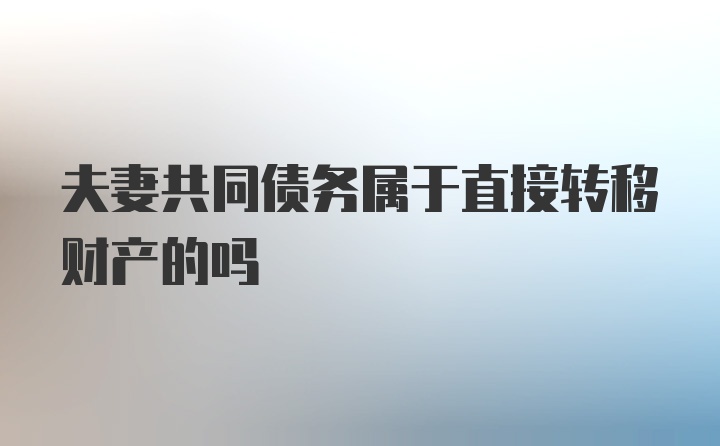 夫妻共同债务属于直接转移财产的吗