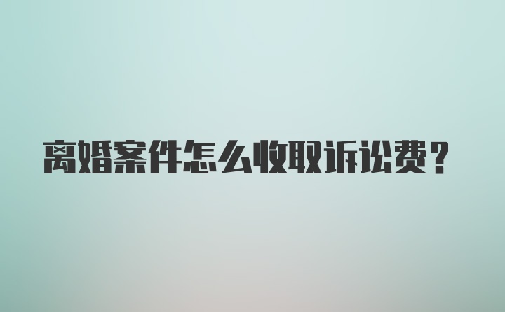 离婚案件怎么收取诉讼费？