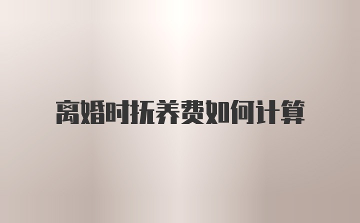 离婚时抚养费如何计算