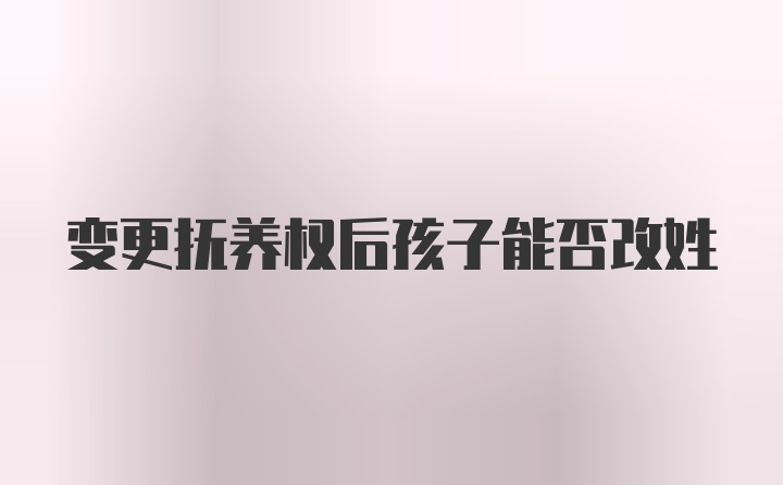 变更抚养权后孩子能否改姓