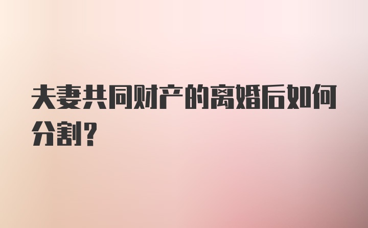 夫妻共同财产的离婚后如何分割？