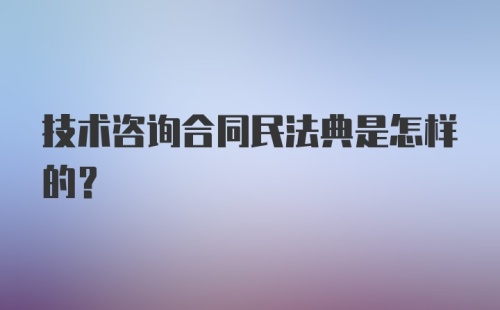 技术咨询合同民法典是怎样的？