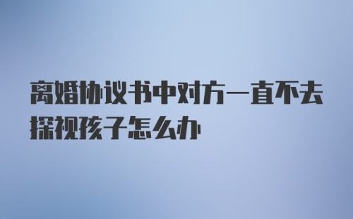 离婚协议书中对方一直不去探视孩子怎么办