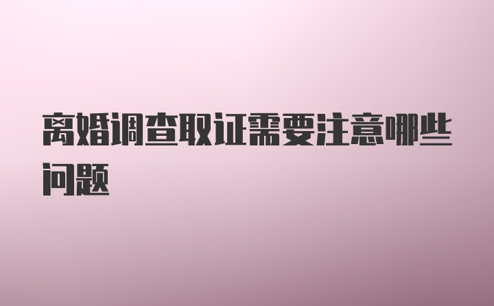 离婚调查取证需要注意哪些问题