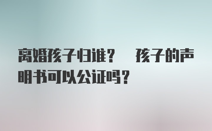 离婚孩子归谁? 孩子的声明书可以公证吗?