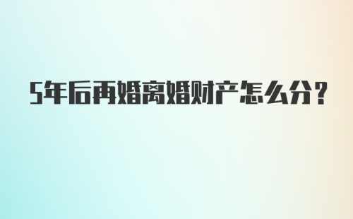 5年后再婚离婚财产怎么分？