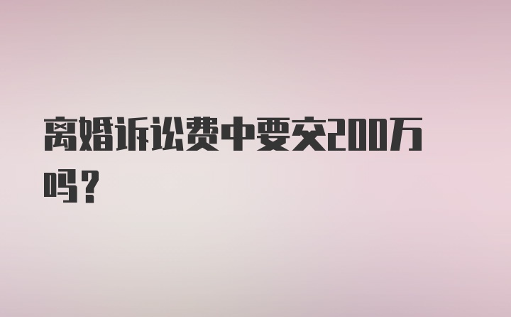 离婚诉讼费中要交200万吗？