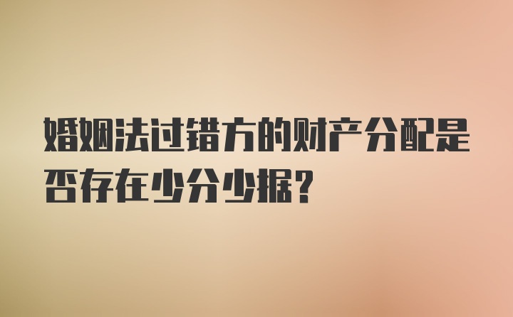 婚姻法过错方的财产分配是否存在少分少据？