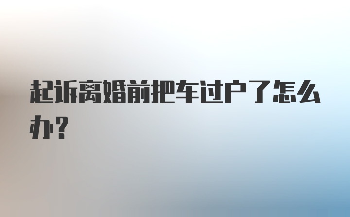 起诉离婚前把车过户了怎么办？