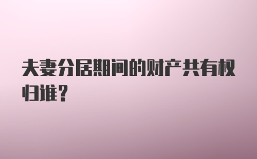 夫妻分居期间的财产共有权归谁？