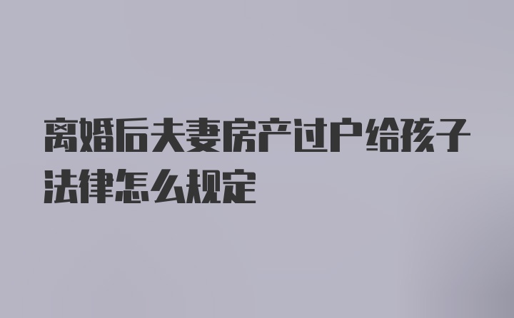 离婚后夫妻房产过户给孩子法律怎么规定