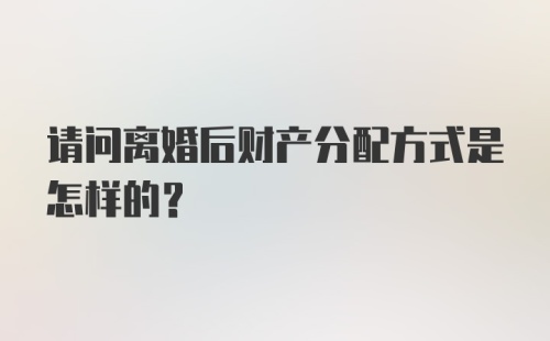 请问离婚后财产分配方式是怎样的？